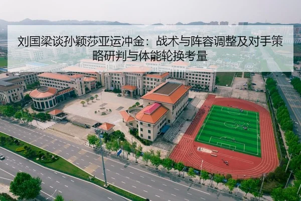 刘国梁谈孙颖莎亚运冲金：战术与阵容调整及对手策略研判与体能轮换考量